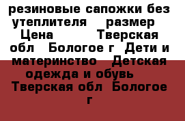  резиновые сапожки без утеплителя 27 размер › Цена ­ 150 - Тверская обл., Бологое г. Дети и материнство » Детская одежда и обувь   . Тверская обл.,Бологое г.